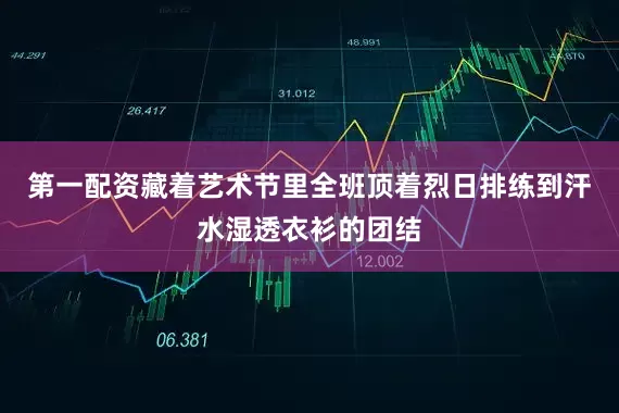 第一配资藏着艺术节里全班顶着烈日排练到汗水湿透衣衫的团结