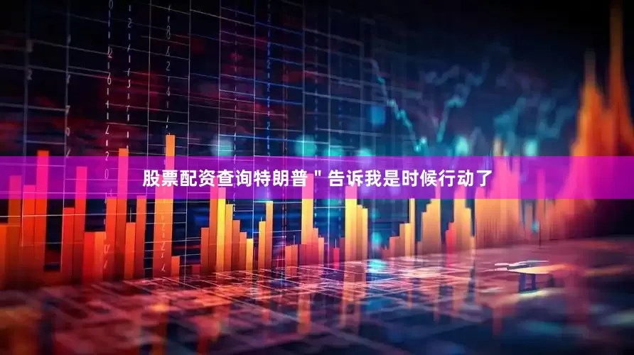 股票配资查询特朗普＂告诉我是时候行动了