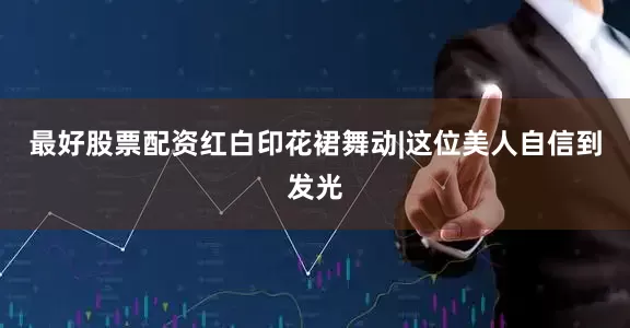 最好股票配资红白印花裙舞动|这位美人自信到发光