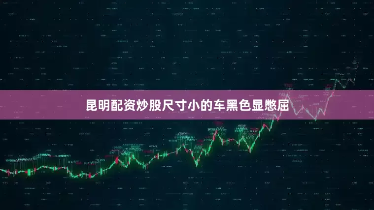 昆明配资炒股尺寸小的车黑色显憋屈