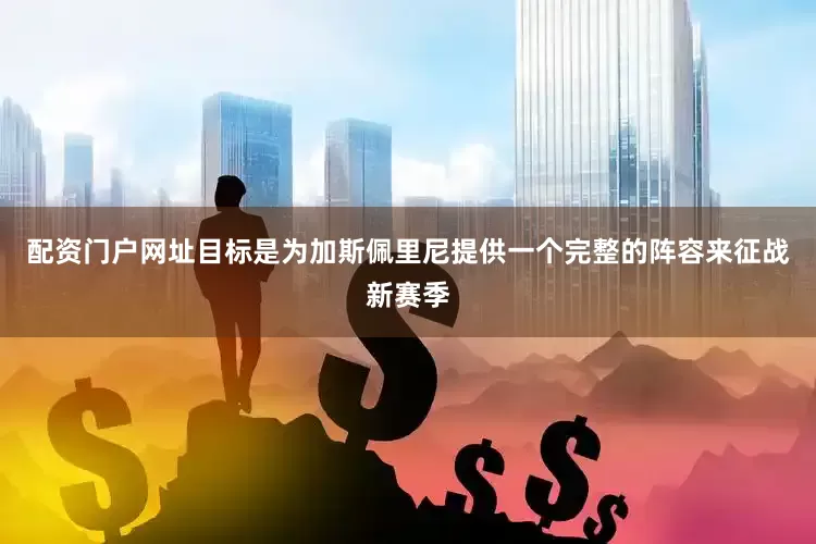 配资门户网址目标是为加斯佩里尼提供一个完整的阵容来征战新赛季