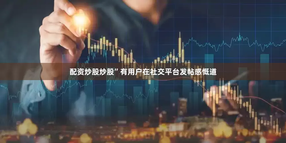 配资炒股炒股”有用户在社交平台发帖感慨道