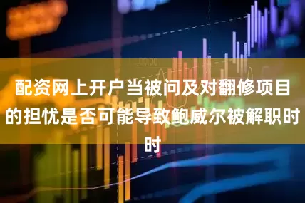 配资网上开户当被问及对翻修项目的担忧是否可能导致鲍威尔被解职时