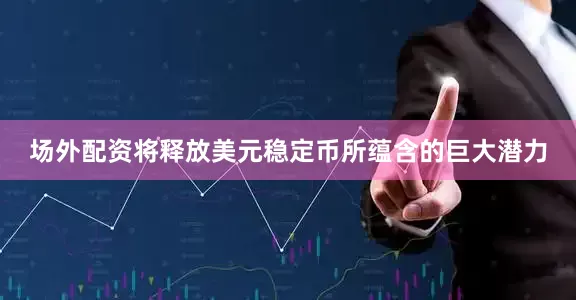 场外配资将释放美元稳定币所蕴含的巨大潜力
