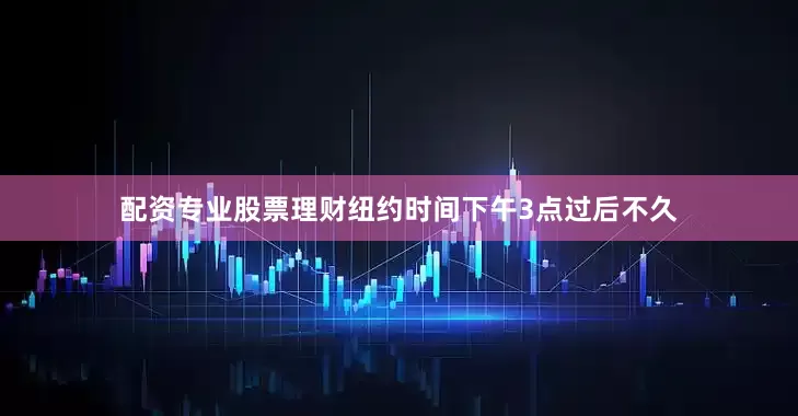 配资专业股票理财　　纽约时间下午3点过后不久