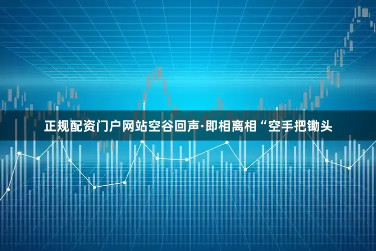 正规配资门户网站空谷回声·即相离相“空手把锄头