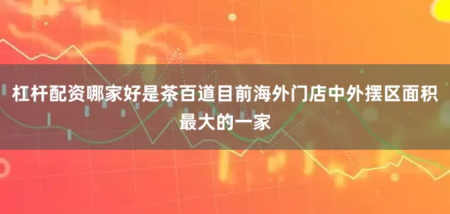 杠杆配资哪家好是茶百道目前海外门店中外摆区面积最大的一家