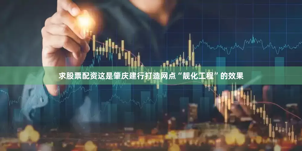 求股票配资这是肇庆建行打造网点“靓化工程”的效果