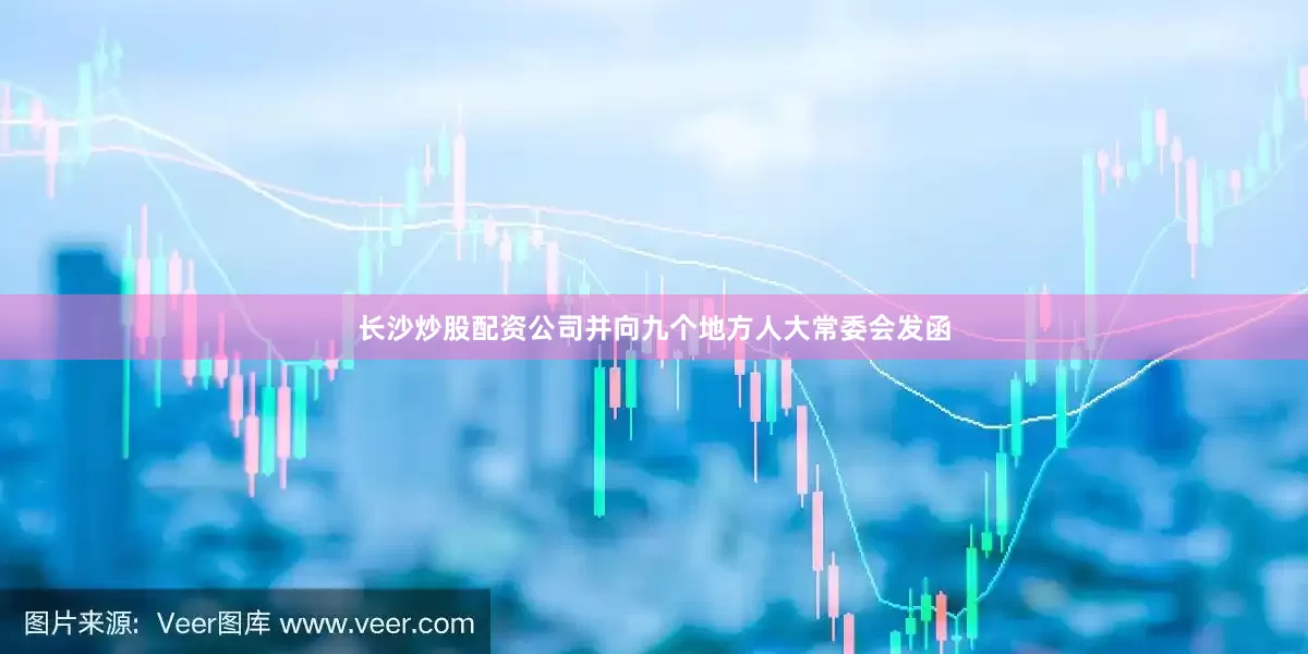 长沙炒股配资公司并向九个地方人大常委会发函