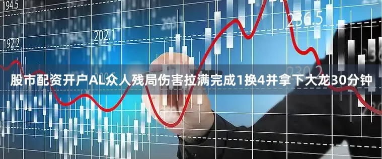 股市配资开户AL众人残局伤害拉满完成1换4并拿下大龙30分钟