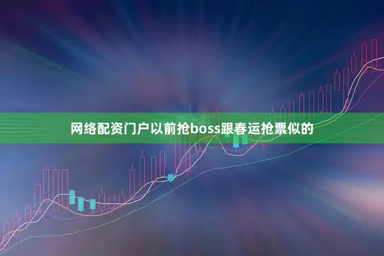 网络配资门户以前抢boss跟春运抢票似的