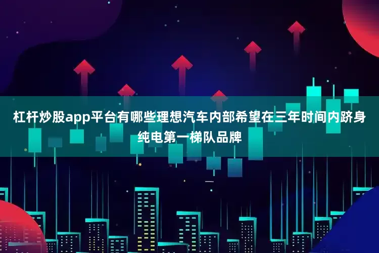 杠杆炒股app平台有哪些理想汽车内部希望在三年时间内跻身纯电第一梯队品牌