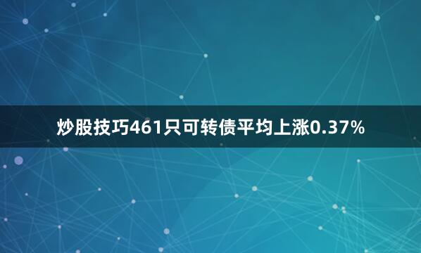 炒股技巧461只可转债平均上涨0.37%