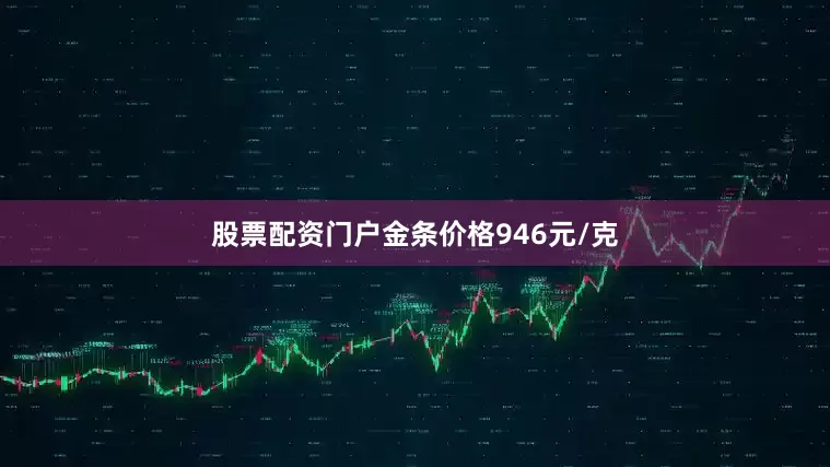 股票配资门户金条价格946元/克