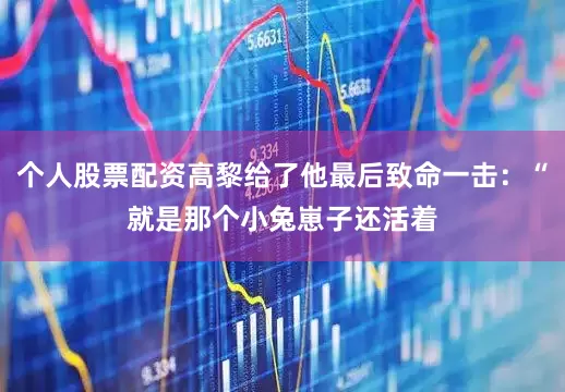 个人股票配资高黎给了他最后致命一击：“就是那个小兔崽子还活着