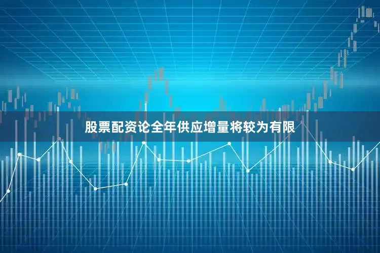 股票配资论全年供应增量将较为有限