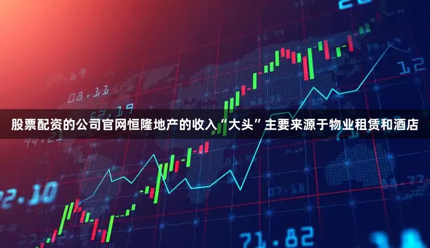 股票配资的公司官网恒隆地产的收入“大头”主要来源于物业租赁和酒店