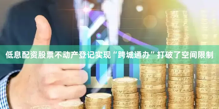 低息配资股票不动产登记实现“跨城通办”打破了空间限制