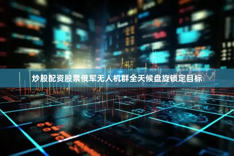 炒股配资股票俄军无人机群全天候盘旋锁定目标