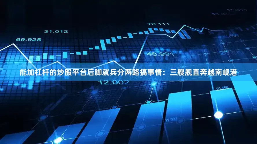 能加杠杆的炒股平台后脚就兵分两路搞事情：三艘舰直奔越南岘港