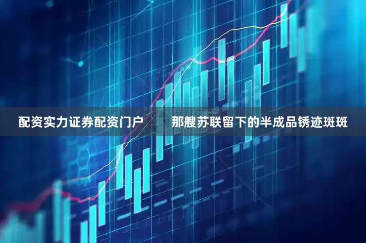 配资实力证券配资门户        那艘苏联留下的半成品锈迹斑斑