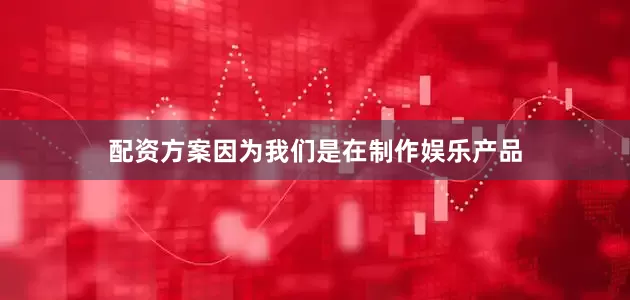 配资方案因为我们是在制作娱乐产品