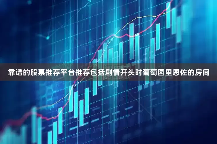 靠谱的股票推荐平台推荐包括剧情开头时葡萄园里恩佐的房间