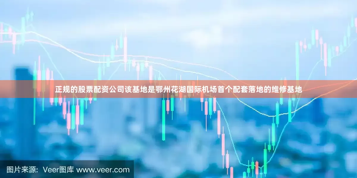 正规的股票配资公司该基地是鄂州花湖国际机场首个配套落地的维修基地