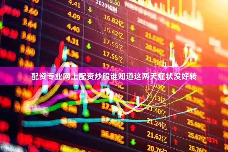 配资专业网上配资炒股谁知道这两天症状没好转