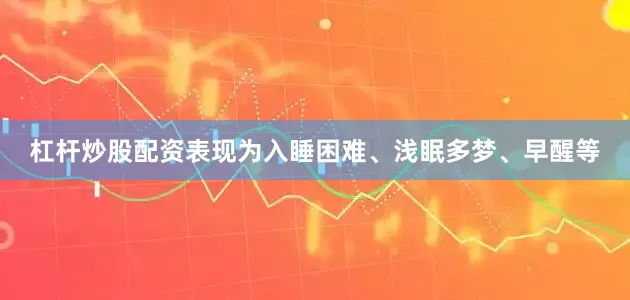 杠杆炒股配资表现为入睡困难、浅眠多梦、早醒等