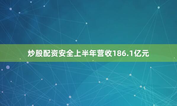 炒股配资安全上半年营收186.1亿元