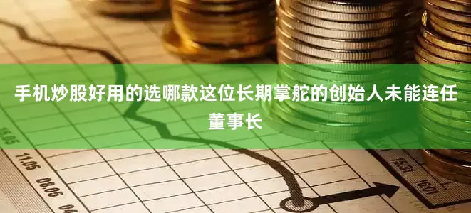 手机炒股好用的选哪款这位长期掌舵的创始人未能连任董事长