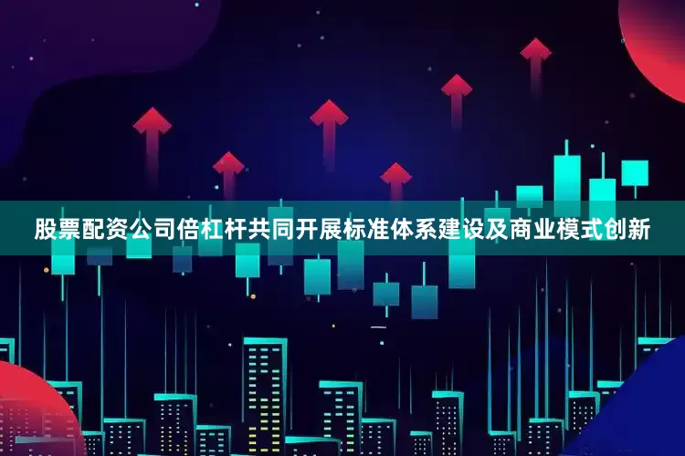 股票配资公司倍杠杆共同开展标准体系建设及商业模式创新