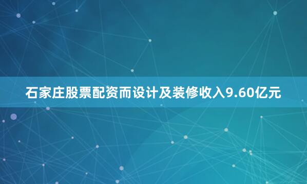 石家庄股票配资而设计及装修收入9.60亿元