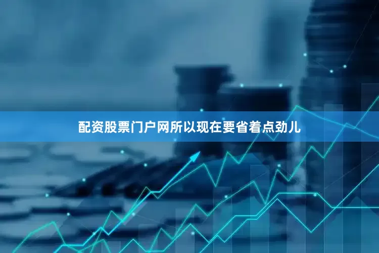 配资股票门户网所以现在要省着点劲儿