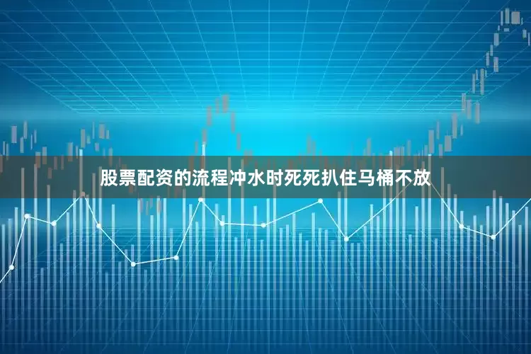 股票配资的流程冲水时死死扒住马桶不放