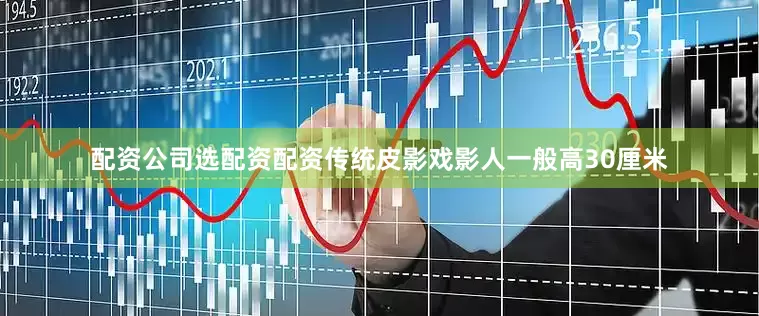 配资公司选配资配资　　传统皮影戏影人一般高30厘米