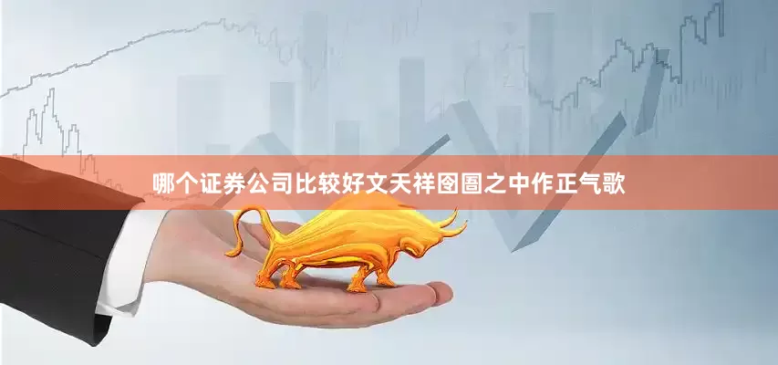 哪个证券公司比较好文天祥囹圄之中作正气歌