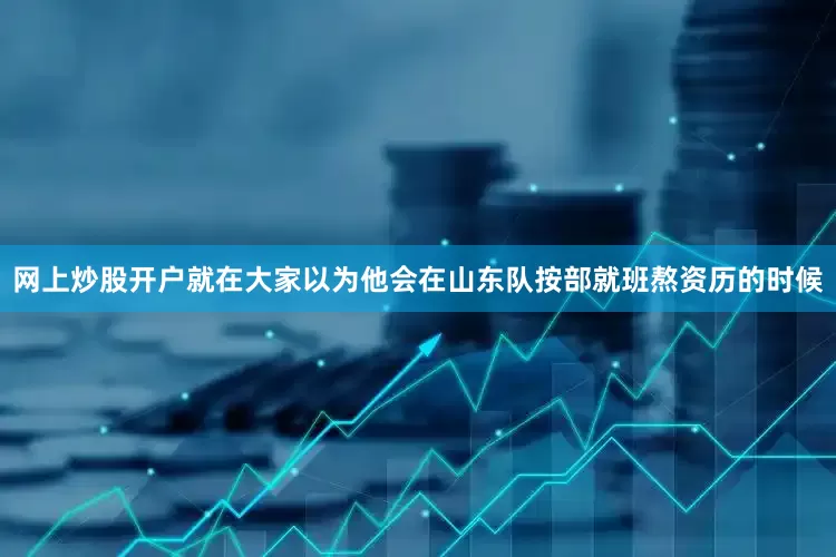 网上炒股开户就在大家以为他会在山东队按部就班熬资历的时候