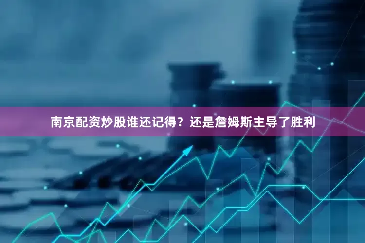 南京配资炒股谁还记得？还是詹姆斯主导了胜利