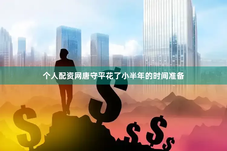 个人配资网唐守平花了小半年的时间准备