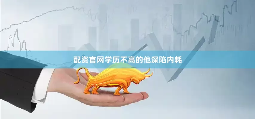 配资官网学历不高的他深陷内耗