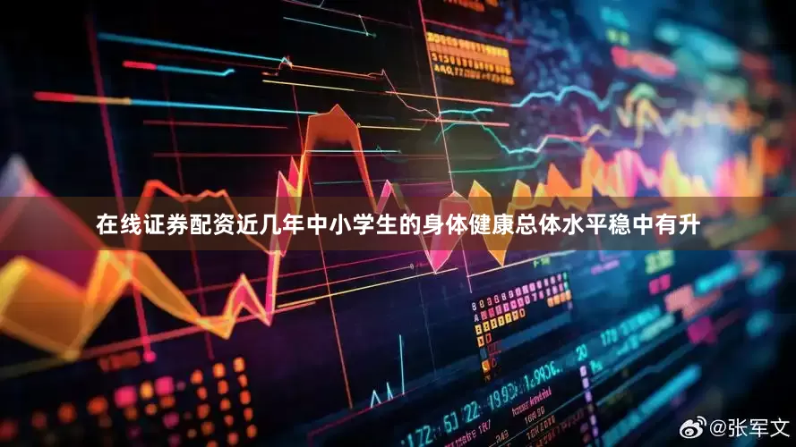 在线证券配资近几年中小学生的身体健康总体水平稳中有升