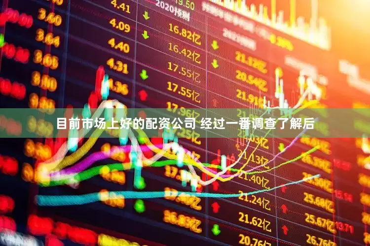目前市场上好的配资公司 经过一番调查了解后