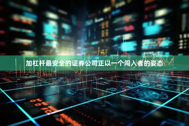 加杠杆最安全的证券公司正以一个闯入者的姿态