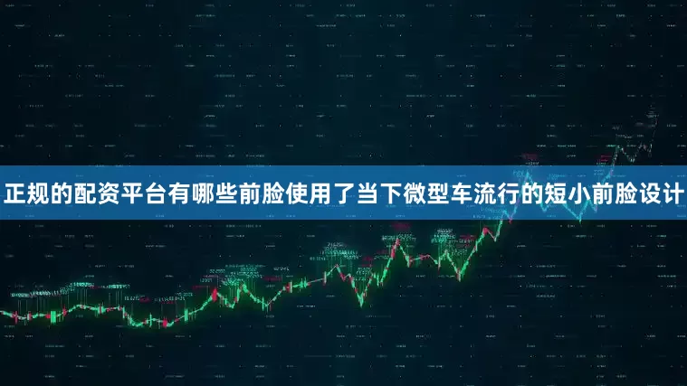 正规的配资平台有哪些前脸使用了当下微型车流行的短小前脸设计